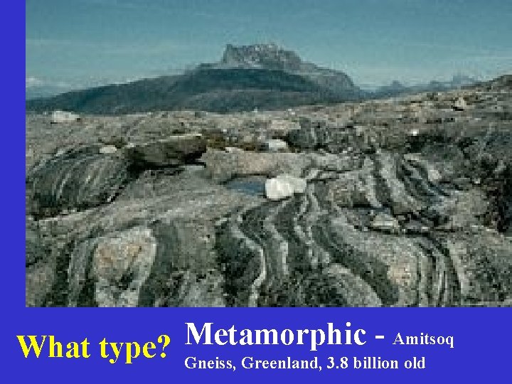 Metamorphic Amitsoq What type? Gneiss, Greenland, 3. 8 billion old 