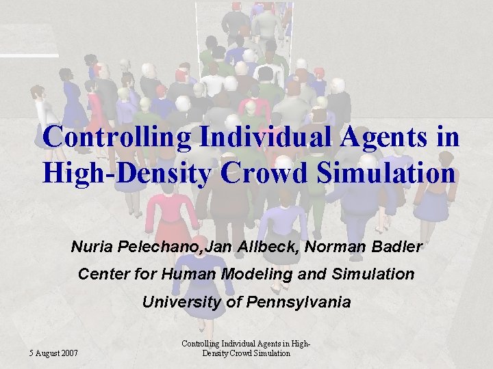 Controlling Individual Agents in High-Density Crowd Simulation Nuria Pelechano, Jan Allbeck, Norman Badler Center