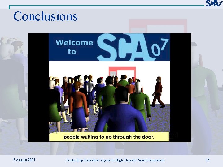 Conclusions 5 August 2007 Controlling Individual Agents in High-Density Crowd Simulation 16 