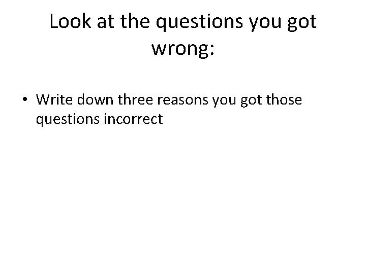 Look at the questions you got wrong: • Write down three reasons you got