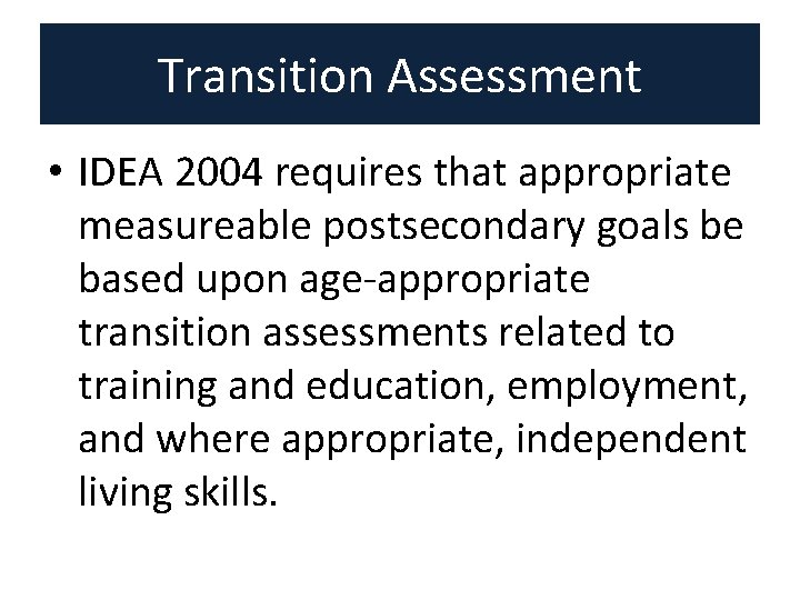 Transition Assessment • IDEA 2004 requires that appropriate measureable postsecondary goals be based upon Transition Assessment • IDEA 2004 requires that appropriate measureable postsecondary goals be based upon