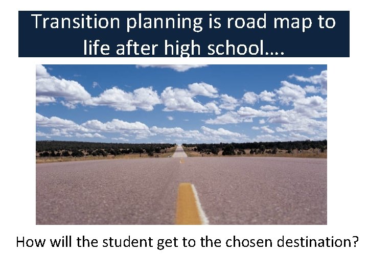 Transition planning is road map to life after high school…. How will the student Transition planning is road map to life after high school…. How will the student