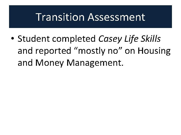 Transition Assessment • Student completed Casey Life Skills and reported “mostly no” on Housing Transition Assessment • Student completed Casey Life Skills and reported “mostly no” on Housing