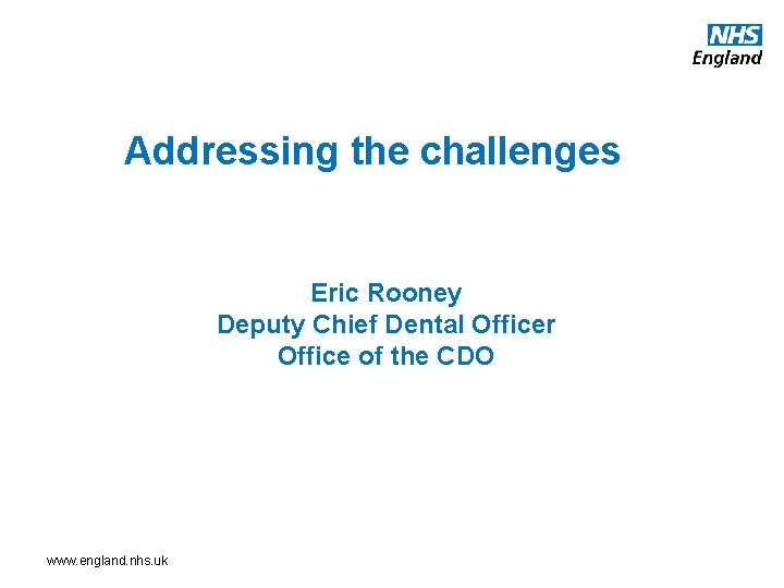 Addressing the challenges Eric Rooney Deputy Chief Dental Officer Office of the CDO www.