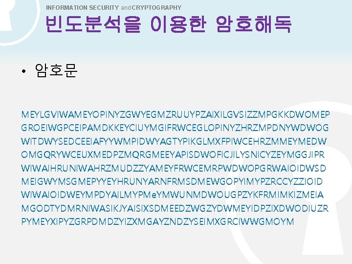 INFORMATION SECURITY and CRYPTOGRAPHY 빈도분석을 이용한 암호해독 • 암호문 MEYLGVIWAMEYOPINYZGWYEGMZRUUYPZAIXILGVSIZZMPGKKDWOMEP GROEIWGPCEIPAMDKKEYCIUYMGIFRWCEGLOPINYZHRZMPDNYWDWOG WITDWYSEDCEEIAFYYWMPIDWYAGTYPIKGLMXFPIWCEHRZMMEYMEDW OMGQRYWCEUXMEDPZMQRGMEEYAPISDWOFICJILYSNICYZEYMGGJIPR WIWAIHRUNIWAHRZMUDZZYAMEYFRWCEMRPWDWOPGRWAIOIDWSD