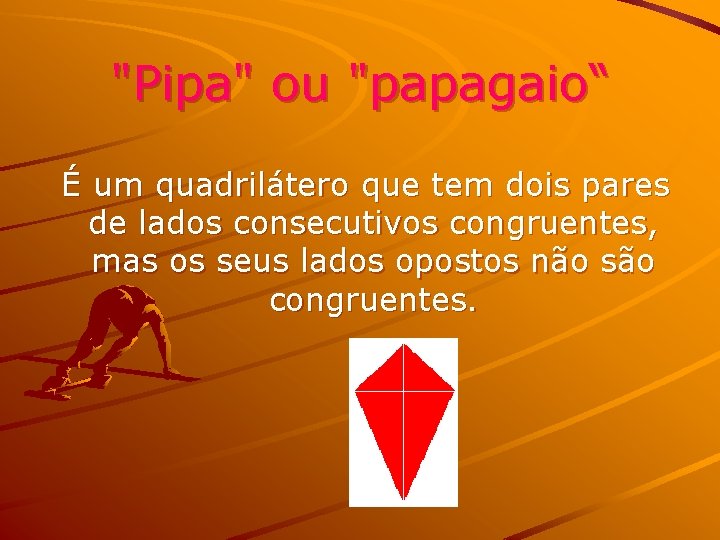 "Pipa" ou "papagaio“ É um quadrilátero que tem dois pares de lados consecutivos congruentes,