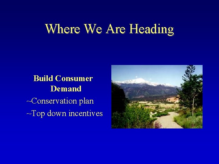 Where We Are Heading Build Consumer Demand ~Conservation plan ~Top down incentives 