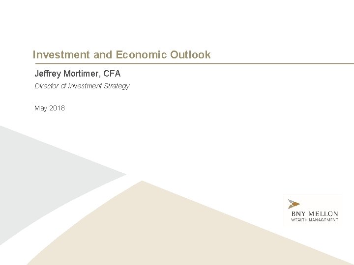 Investment and Economic Outlook Jeffrey Mortimer, CFA Director of Investment Strategy May 2018 