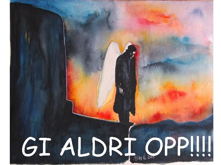 GI ALDRI OPP!!!! 