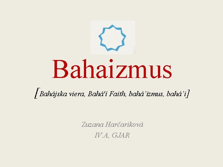 Bahaizmus [Bahájska viera, Bahá'í Faith, bahá’izmus, bahá’i] Zuzana Harčariková IV. A, GJAR 