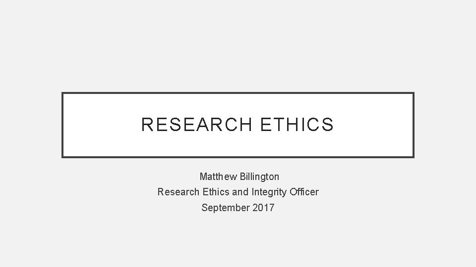 RESEARCH ETHICS Matthew Billington Research Ethics and Integrity Officer September 2017 