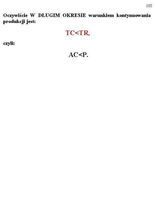 105 Oczywiście W DŁUGIM OKRESIE warunkiem kontynuowania produkcji jest: TC<TR, czyli: AC<P. 