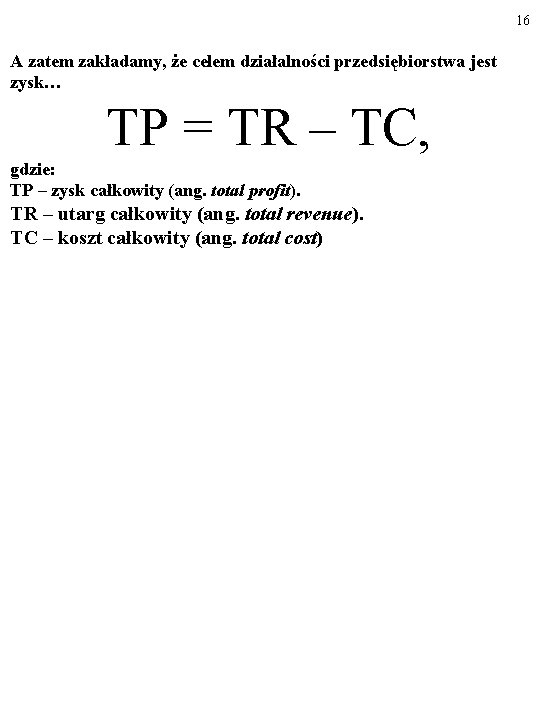 16 A zatem zakładamy, że celem działalności przedsiębiorstwa jest zysk… TP = TR –