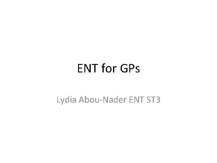 ENT for GPs Lydia Abou-Nader ENT ST 3 