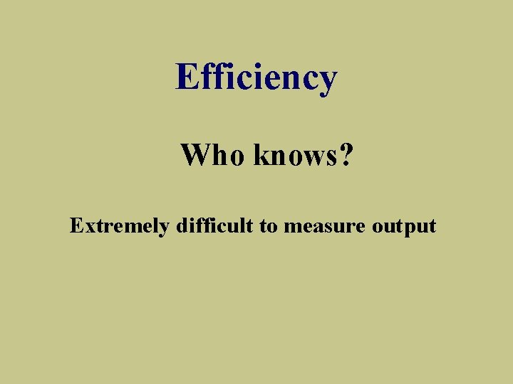 Efficiency Who knows? Extremely difficult to measure output 
