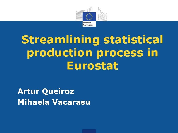 Streamlining statistical production process in Eurostat Artur Queiroz Mihaela Vacarasu 