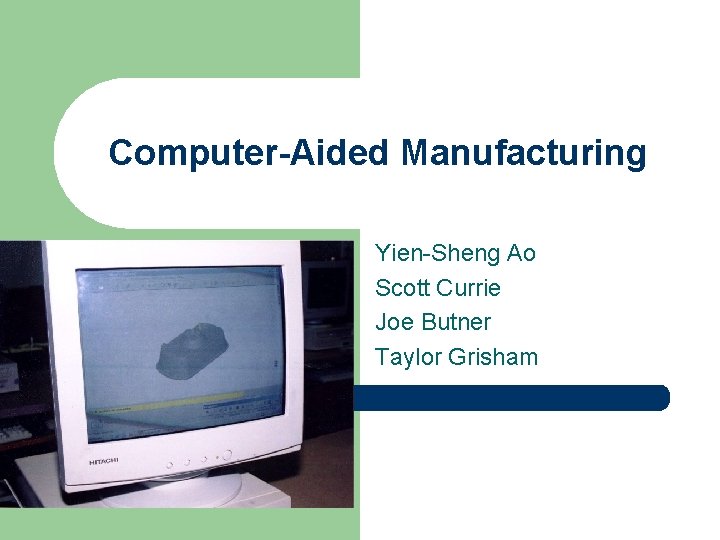 Computer-Aided Manufacturing Yien-Sheng Ao Scott Currie Joe Butner Taylor Grisham 