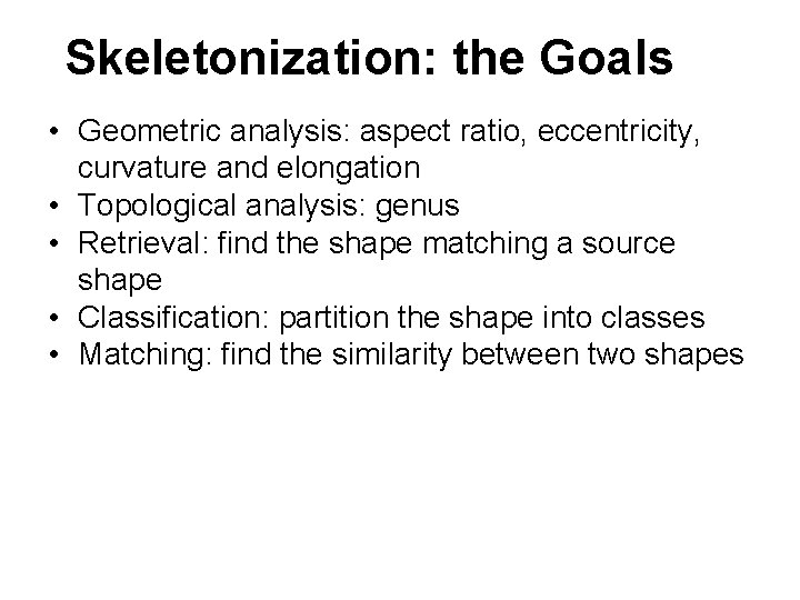 Skeletonization: the Goals • Geometric analysis: aspect ratio, eccentricity, curvature and elongation • Topological