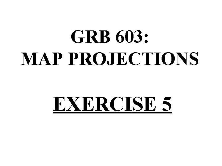 GRB 603: MAP PROJECTIONS EXERCISE 5 