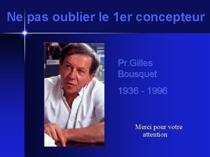 Ne pas oublier le 1 er concepteur Pr. Gilles Bousquet 1936 - 1996 Merci