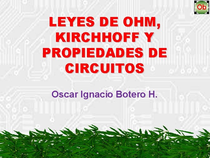 LEYES DE OHM, KIRCHHOFF Y PROPIEDADES DE CIRCUITOS Oscar Ignacio Botero H. 