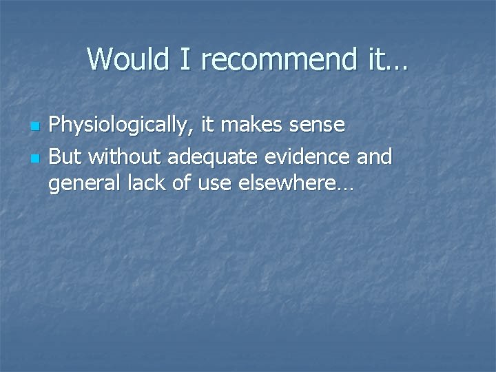 Would I recommend it… n n Physiologically, it makes sense But without adequate evidence