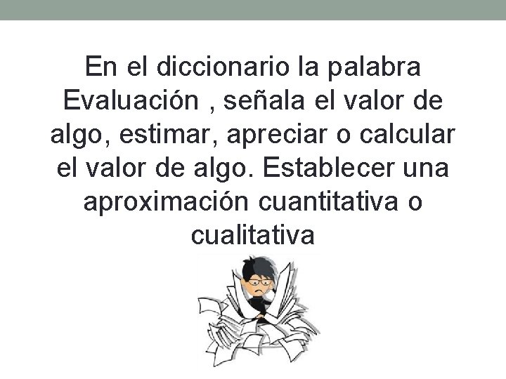 En el diccionario la palabra Evaluación , señala el valor de algo, estimar, apreciar