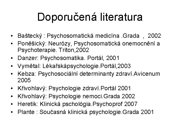 Doporučená literatura • Baštecký : Psychosomatická medicína. Grada , 2002 • Poněšický: Neurózy, Psychosomatická Doporučená literatura • Baštecký : Psychosomatická medicína. Grada , 2002 • Poněšický: Neurózy, Psychosomatická