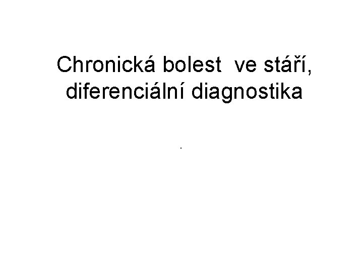Chronická bolest ve stáří, diferenciální diagnostika. Chronická bolest ve stáří, diferenciální diagnostika.