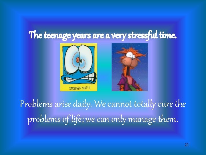 The teenage years are a very stressful time. Problems arise daily. We cannot totally