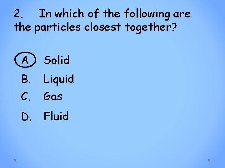 2. In which of the following are the particles closest together? A. Solid B.