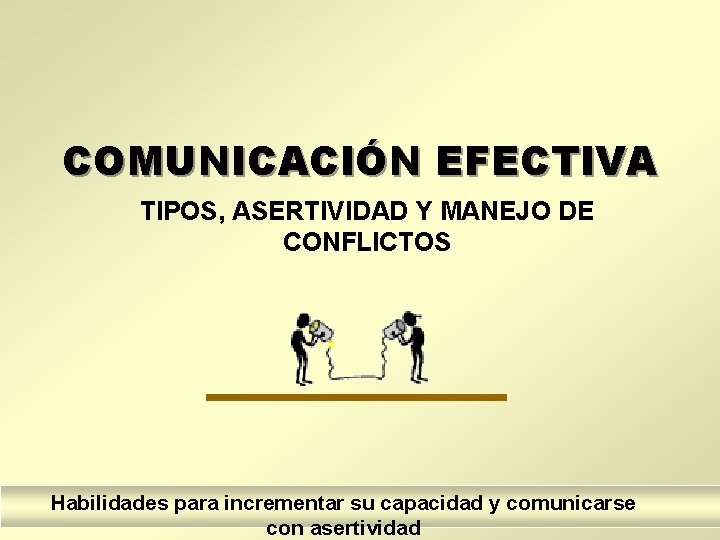 COMUNICACIÓN EFECTIVA TIPOS, ASERTIVIDAD Y MANEJO DE CONFLICTOS Habilidades para incrementar su capacidad y