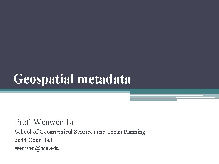 Geospatial metadata Prof. Wenwen Li School of Geographical Sciences and Urban Planning 5644 Coor