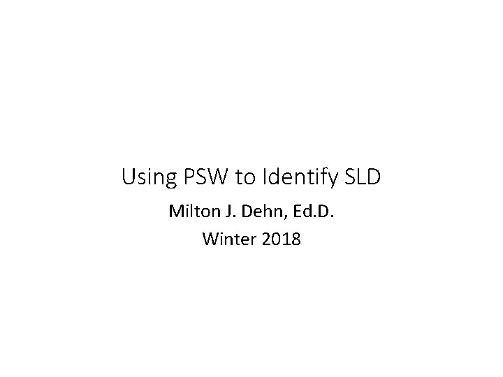 Using PSW to Identify SLD Milton J. Dehn, Ed. D. Winter 2018 