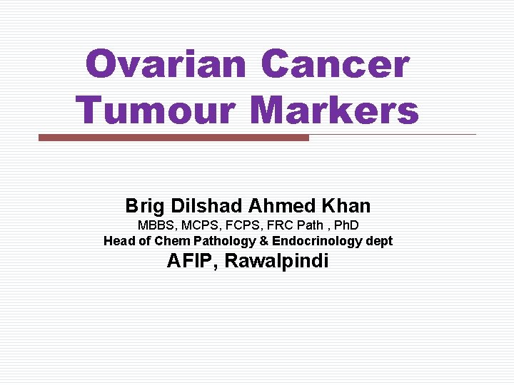 Ovarian Cancer Tumour Markers Brig Dilshad Ahmed Khan MBBS, MCPS, FRC Path , Ph.