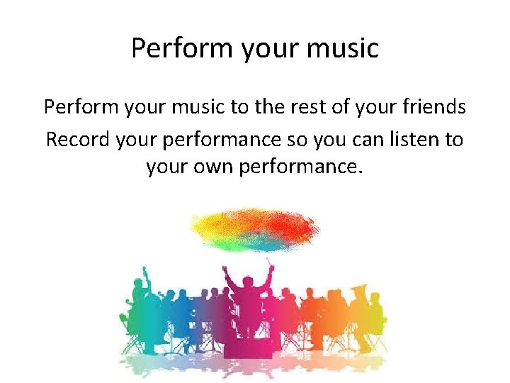 Perform your music to the rest of your friends Record your performance so you