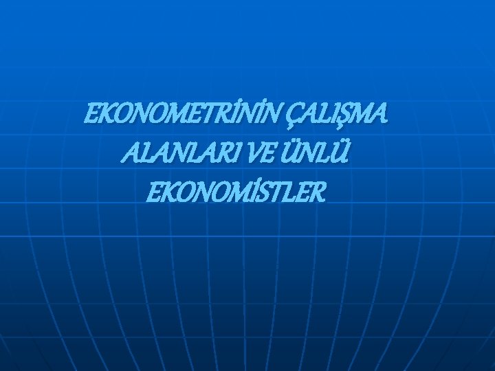 EKONOMETRİNİN ÇALIŞMA ALANLARI VE ÜNLÜ EKONOMİSTLER 