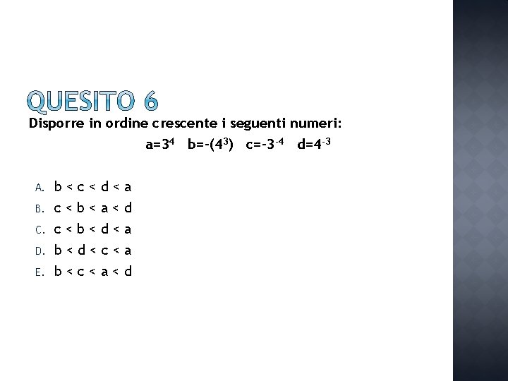 Disporre in ordine crescente i seguenti numeri: a=34 b=-(43) c=-3 -4 d=4 -3 A.