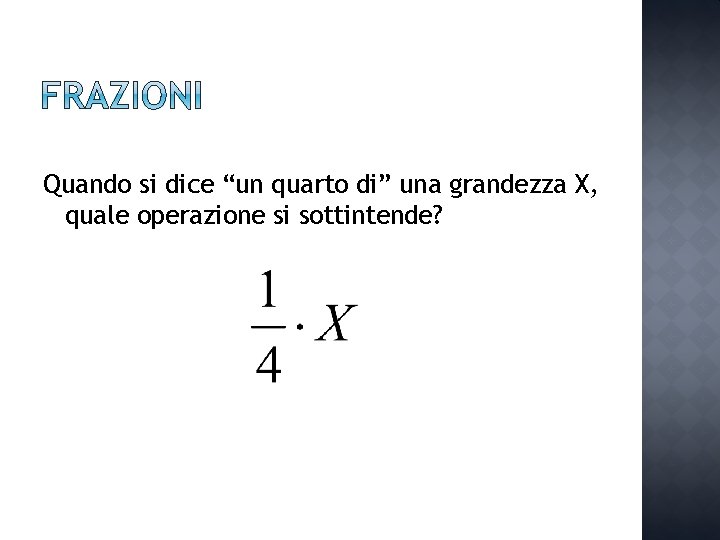 Quando si dice “un quarto di” una grandezza X, quale operazione si sottintende? 