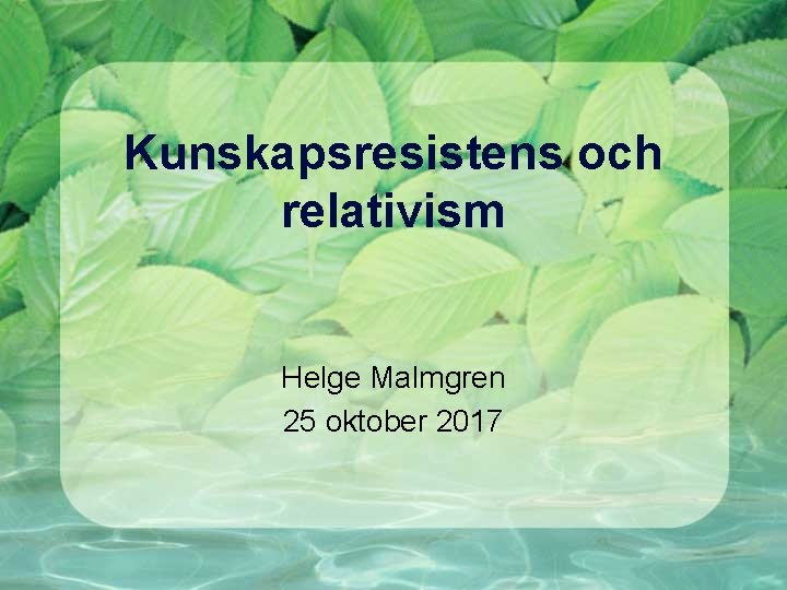 Kunskapsresistens och relativism Helge Malmgren 25 oktober 2017 