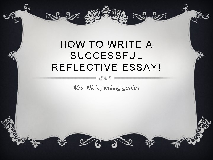 HOW TO WRITE A SUCCESSFUL REFLECTIVE ESSAY! Mrs. Nieto, writing genius 
