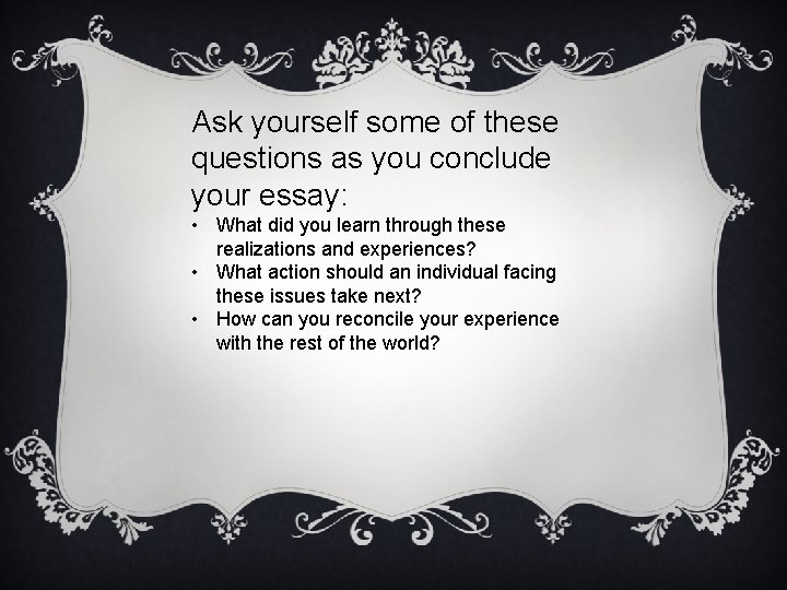 Ask yourself some of these questions as you conclude your essay: • What did