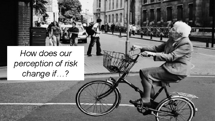 How does our perception of risk change if…? 