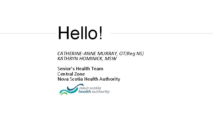 Hello! CATHERINE-ANNE MURRAY, OT(Reg NS) KATHRYN HOMINICK, MSW Senior’s Health Team Central Zone Nova