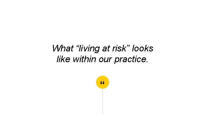 What “living at risk” looks like within our practice. “ 