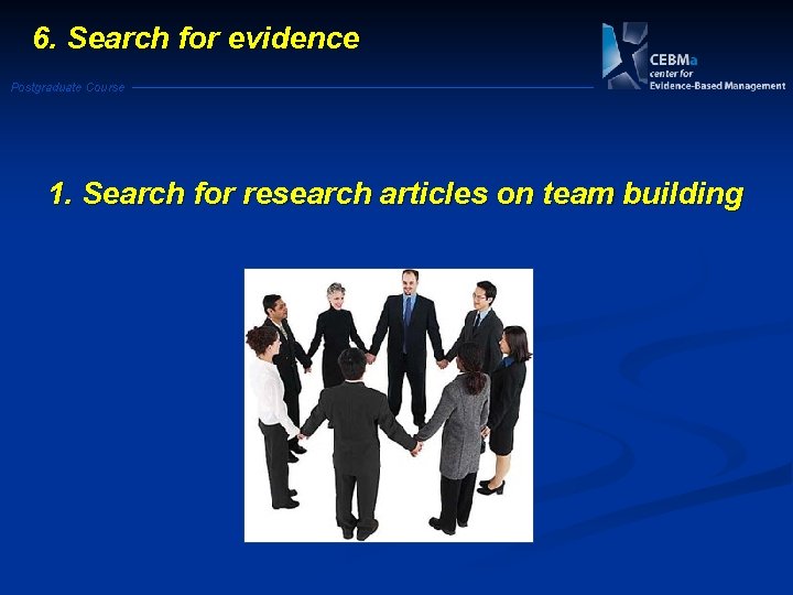 6. Search for evidence Postgraduate Course 1. Search for research articles on team building