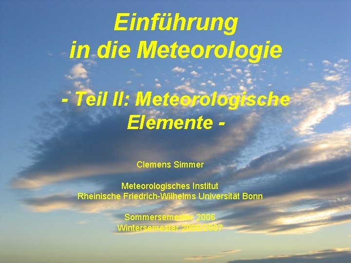 Einführung in die Meteorologie - Teil II: Meteorologische Elemente Clemens Simmer Meteorologisches Institut Rheinische