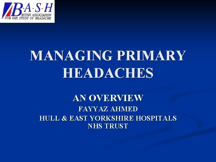 MANAGING PRIMARY HEADACHES AN OVERVIEW FAYYAZ AHMED HULL & EAST YORKSHIRE HOSPITALS NHS TRUST