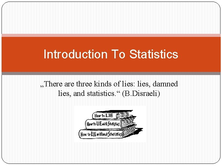 Introduction To Statistics „There are three kinds of lies: lies, damned lies, and statistics.