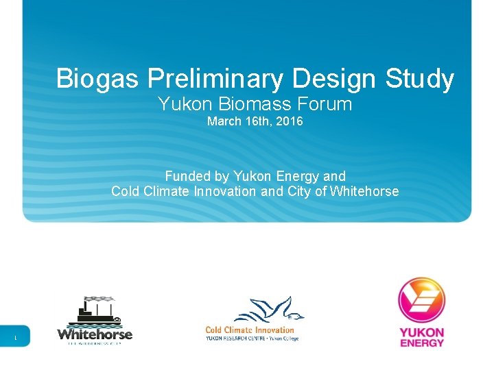Biogas Preliminary Design Study Yukon Biomass Forum March 16 th, 2016 Funded by Yukon